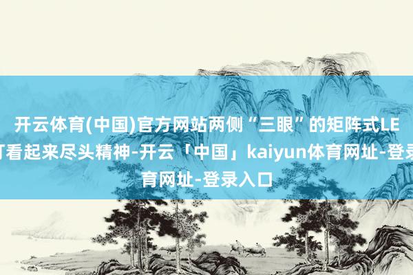 开云体育(中国)官方网站两侧“三眼”的矩阵式LED大灯看起来尽头精神-开云「中国」kaiyun体育网址-登录入口