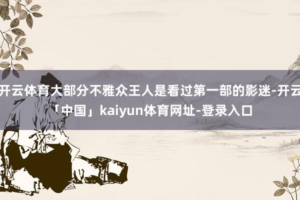 开云体育大部分不雅众王人是看过第一部的影迷-开云「中国」kaiyun体育网址-登录入口