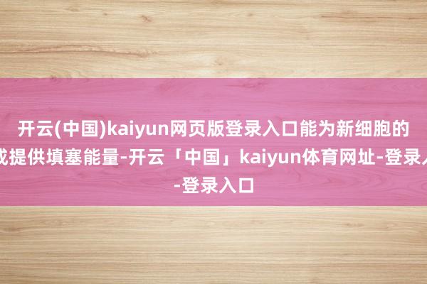 开云(中国)kaiyun网页版登录入口能为新细胞的生成提供填塞能量-开云「中国」kaiyun体育网址-登录入口