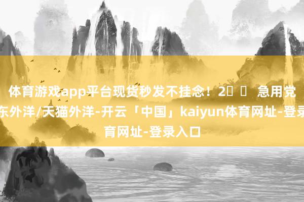 体育游戏app平台现货秒发不挂念！2️⃣ 急用党选京东外洋/天猫外洋-开云「中国」kaiyun体育网址-登录入口