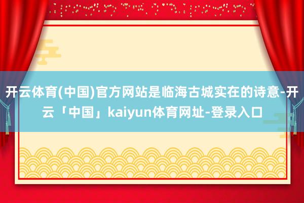开云体育(中国)官方网站是临海古城实在的诗意-开云「中国」kaiyun体育网址-登录入口