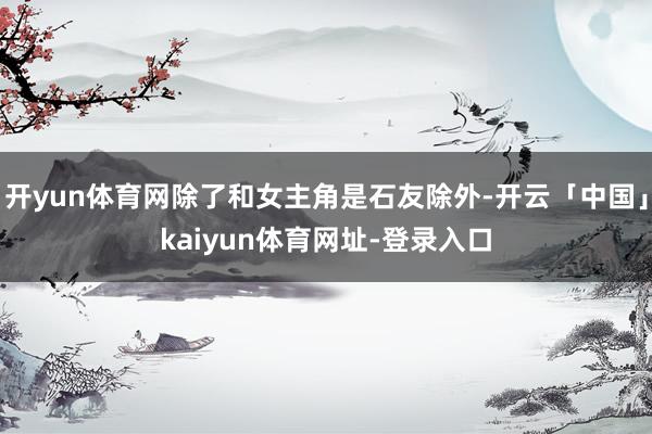 开yun体育网除了和女主角是石友除外-开云「中国」kaiyun体育网址-登录入口