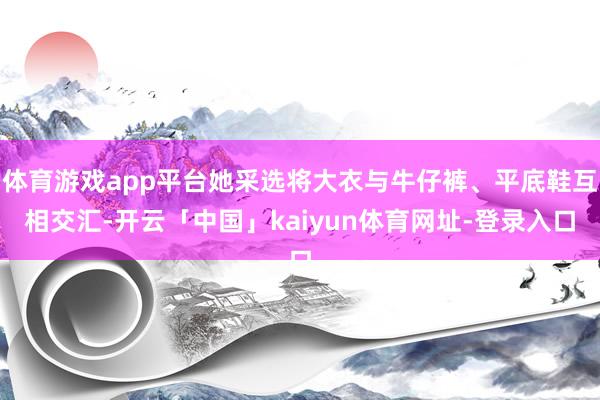体育游戏app平台她采选将大衣与牛仔裤、平底鞋互相交汇-开云「中国」kaiyun体育网址-登录入口