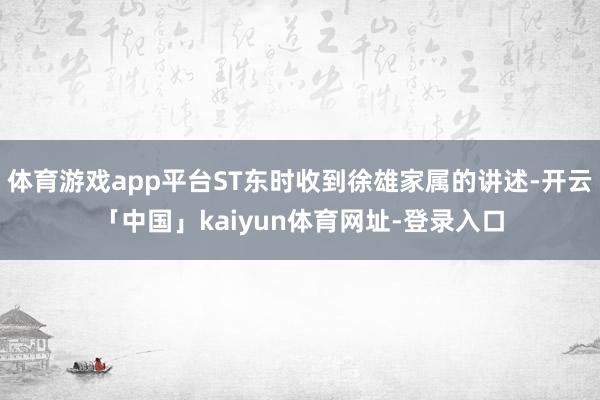 体育游戏app平台ST东时收到徐雄家属的讲述-开云「中国」kaiyun体育网址-登录入口