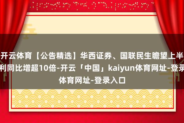 开云体育【公告精选】华西证券、国联民生瞻望上半年净利同比增超10倍-开云「中国」kaiyun体育网址-登录入口