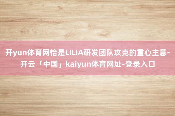 开yun体育网恰是LILIA研发团队攻克的重心主意-开云「中国」kaiyun体育网址-登录入口