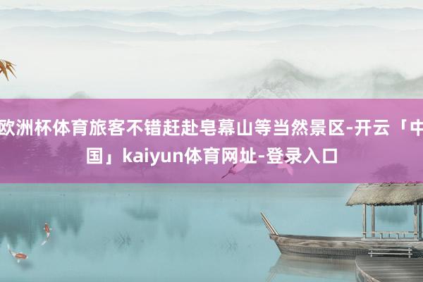 欧洲杯体育旅客不错赶赴皂幕山等当然景区-开云「中国」kaiyun体育网址-登录入口