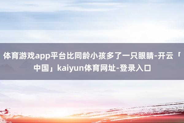 体育游戏app平台比同龄小孩多了一只眼睛-开云「中国」kaiyun体育网址-登录入口