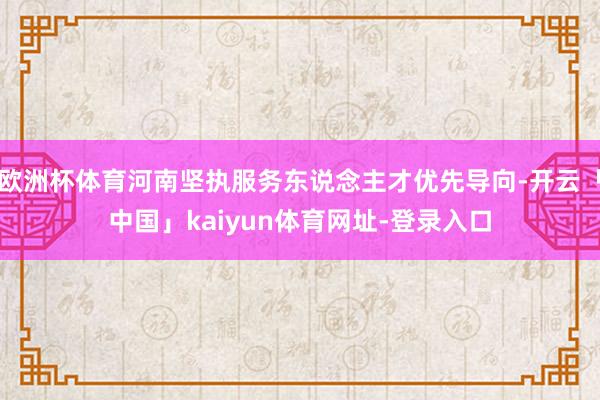 欧洲杯体育河南坚执服务东说念主才优先导向-开云「中国」kaiyun体育网址-登录入口