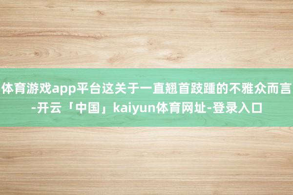 体育游戏app平台这关于一直翘首跂踵的不雅众而言-开云「中国」kaiyun体育网址-登录入口
