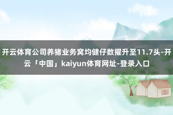 开云体育公司养猪业务窝均健仔数擢升至11.7头-开云「中国」kaiyun体育网址-登录入口