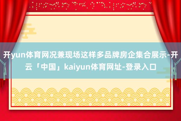 开yun体育网况兼现场这样多品牌房企集合展示-开云「中国」kaiyun体育网址-登录入口
