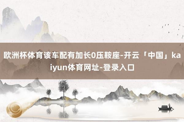 欧洲杯体育该车配有加长0压鞍座-开云「中国」kaiyun体育网址-登录入口