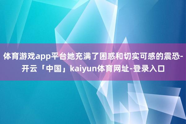体育游戏app平台她充满了困惑和切实可感的震恐-开云「中国」kaiyun体育网址-登录入口