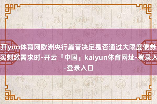 开yun体育网欧洲央行曩昔决定是否通过大限度债券购买刺激需求时-开云「中国」kaiyun体育网址-登录入口