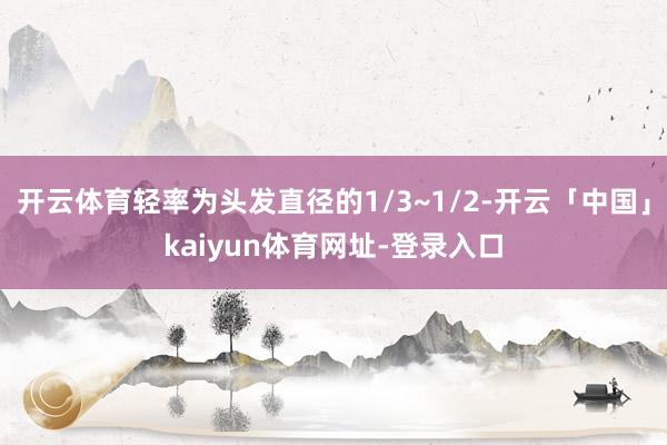 开云体育轻率为头发直径的1/3~1/2-开云「中国」kaiyun体育网址-登录入口