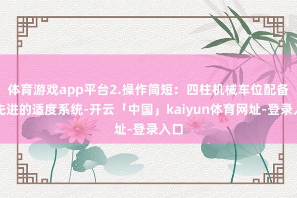 体育游戏app平台2.操作简短：四柱机械车位配备有先进的适度系统-开云「中国」kaiyun体育网址-登录入口