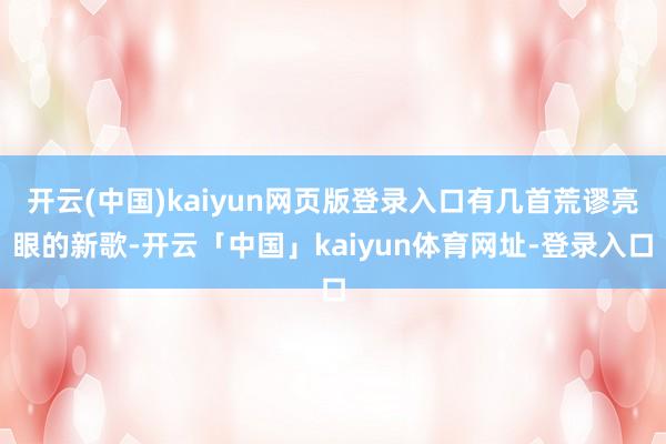 开云(中国)kaiyun网页版登录入口有几首荒谬亮眼的新歌-开云「中国」kaiyun体育网址-登录入口