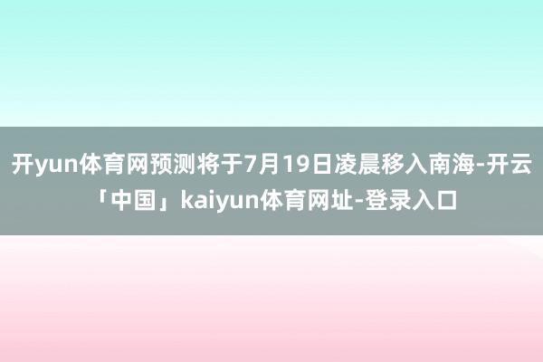 开yun体育网预测将于7月19日凌晨移入南海-开云「中国」kaiyun体育网址-登录入口