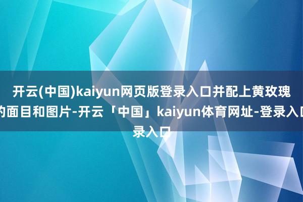 开云(中国)kaiyun网页版登录入口并配上黄玫瑰的面目和图片-开云「中国」kaiyun体育网址-登录入口