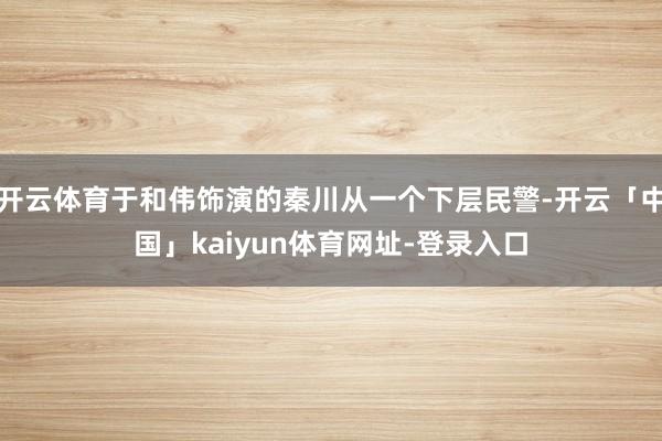 开云体育于和伟饰演的秦川从一个下层民警-开云「中国」kaiyun体育网址-登录入口