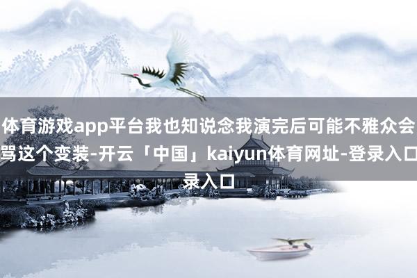 体育游戏app平台我也知说念我演完后可能不雅众会骂这个变装-开云「中国」kaiyun体育网址-登录入口