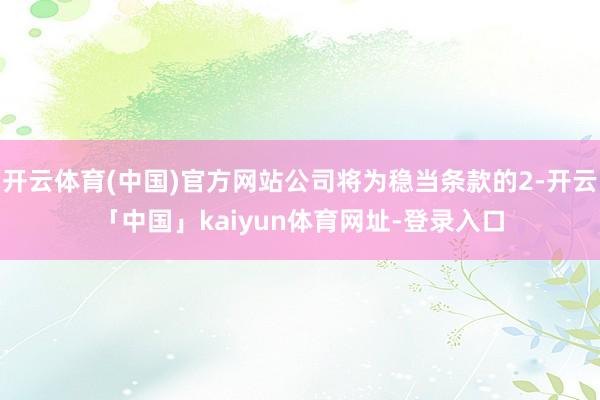 开云体育(中国)官方网站公司将为稳当条款的2-开云「中国」kaiyun体育网址-登录入口