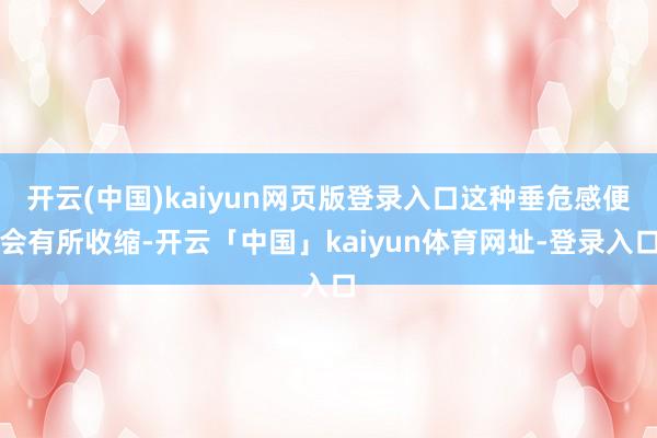 开云(中国)kaiyun网页版登录入口这种垂危感便会有所收缩-开云「中国」kaiyun体育网址-登录入口