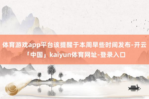 体育游戏app平台该提醒于本周早些时间发布-开云「中国」kaiyun体育网址-登录入口