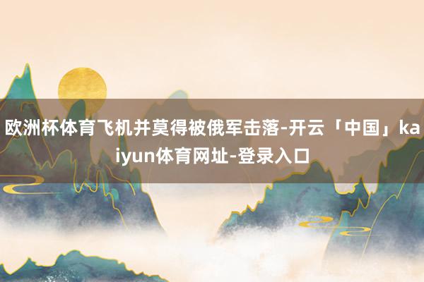 欧洲杯体育飞机并莫得被俄军击落-开云「中国」kaiyun体育网址-登录入口