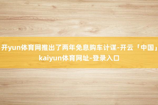 开yun体育网推出了两年免息购车计谋-开云「中国」kaiyun体育网址-登录入口