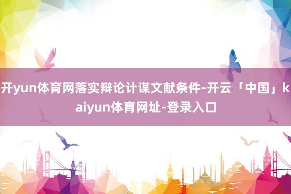 开yun体育网落实辩论计谋文献条件-开云「中国」kaiyun体育网址-登录入口