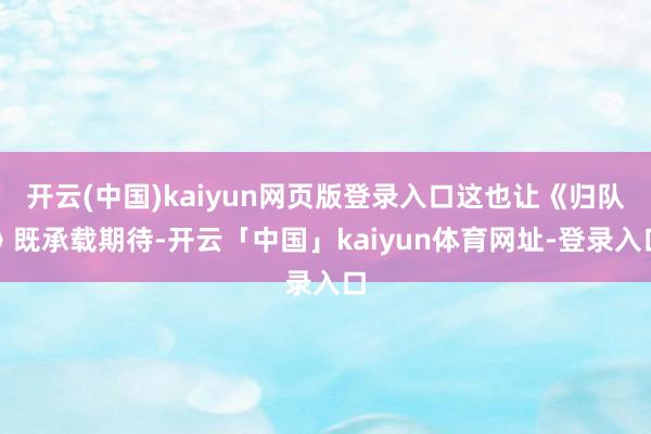 开云(中国)kaiyun网页版登录入口这也让《归队》既承载期待-开云「中国」kaiyun体育网址-登录入口