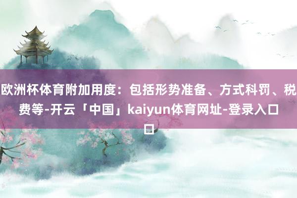欧洲杯体育附加用度：包括形势准备、方式科罚、税费等-开云「中国」kaiyun体育网址-登录入口