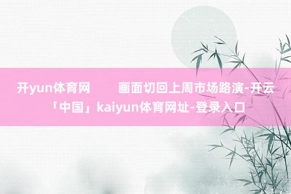 开yun体育网        画面切回上周市场路演-开云「中国」kaiyun体育网址-登录入口