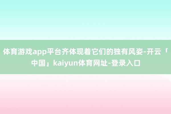 体育游戏app平台齐体现着它们的独有风姿-开云「中国」kaiyun体育网址-登录入口