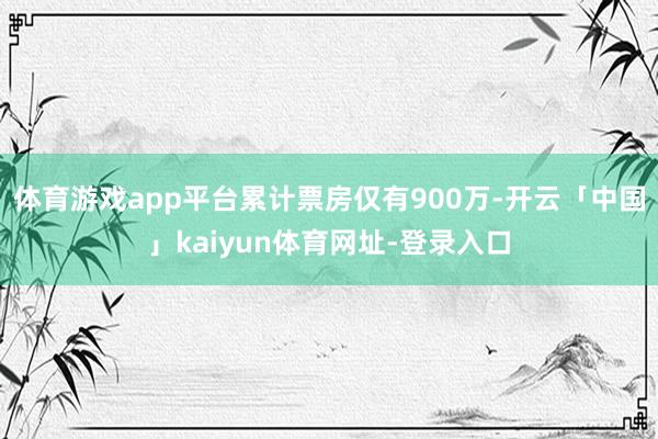 体育游戏app平台累计票房仅有900万-开云「中国」kaiyun体育网址-登录入口