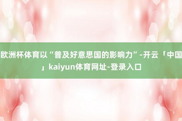 欧洲杯体育以“普及好意思国的影响力”-开云「中国」kaiyun体育网址-登录入口