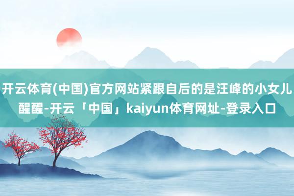 开云体育(中国)官方网站紧跟自后的是汪峰的小女儿醒醒-开云「中国」kaiyun体育网址-登录入口
