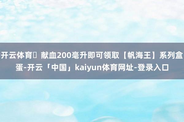开云体育	献血200毫升即可领取【帆海王】系列盒蛋-开云「中国」kaiyun体育网址-登录入口