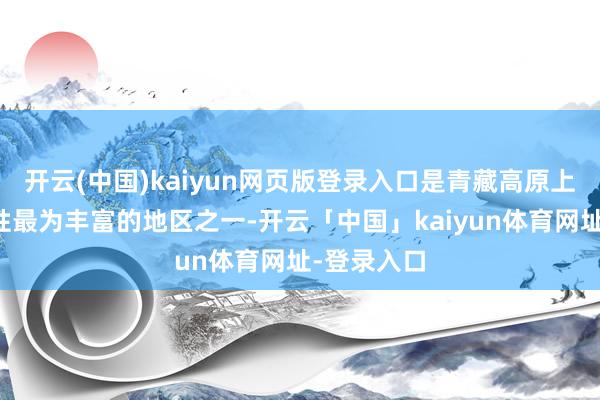 开云(中国)kaiyun网页版登录入口是青藏高原上生物各样性最为丰富的地区之一-开云「中国」kaiyun体育网址-登录入口