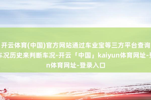 开云体育(中国)官方网站通过车业宝等三方平台查询车辆的车况历史来判断车况-开云「中国」kaiyun体育网址-登录入口