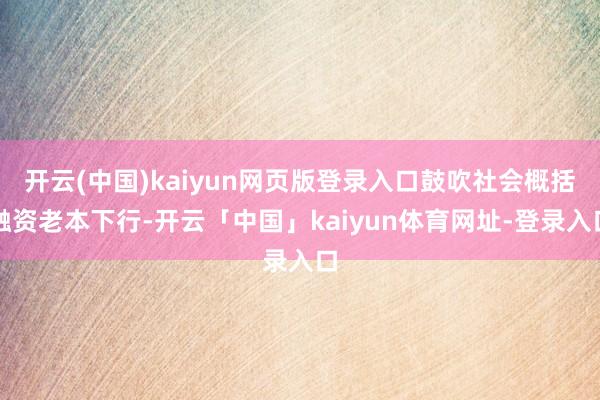 开云(中国)kaiyun网页版登录入口鼓吹社会概括融资老本下行-开云「中国」kaiyun体育网址-登录入口