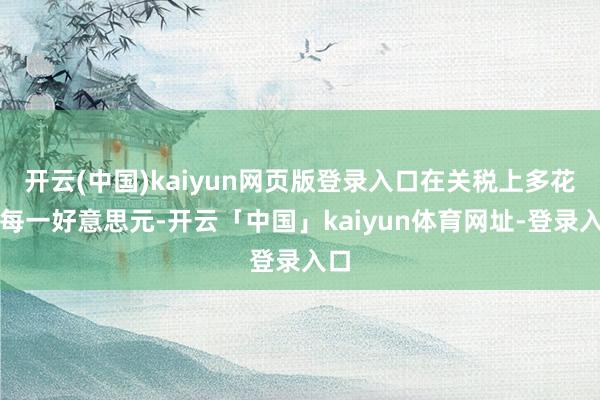 开云(中国)kaiyun网页版登录入口在关税上多花的每一好意思元-开云「中国」kaiyun体育网址-登录入口