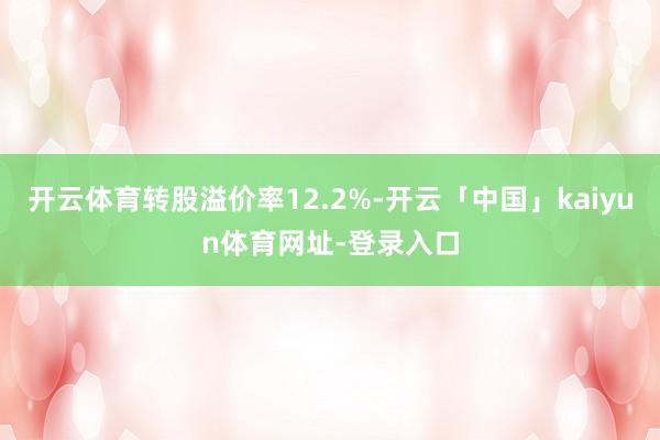 开云体育转股溢价率12.2%-开云「中国」kaiyun体育网址-登录入口