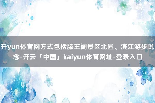 开yun体育网方式包括滕王阁景区北园、滨江游步说念-开云「中国」kaiyun体育网址-登录入口