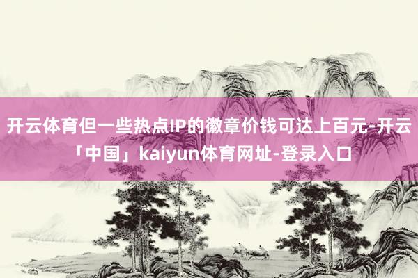 开云体育但一些热点IP的徽章价钱可达上百元-开云「中国」kaiyun体育网址-登录入口