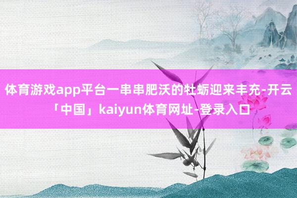 体育游戏app平台一串串肥沃的牡蛎迎来丰充-开云「中国」kaiyun体育网址-登录入口