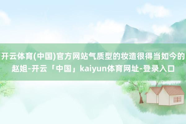 开云体育(中国)官方网站气质型的妆造很得当如今的赵姐-开云「中国」kaiyun体育网址-登录入口