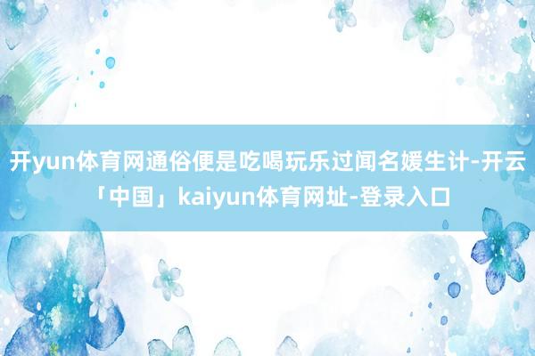 开yun体育网通俗便是吃喝玩乐过闻名媛生计-开云「中国」kaiyun体育网址-登录入口